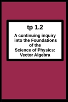 tp1.2 A continuing inquiry into the Foundations of the Science of Physics: Vector Algebra 0984429980 Book Cover