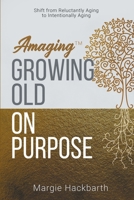 Amaging(TM) Growing Old On Purpose: Shift from Reluctantly Aging to Intentionally Aging 1647043514 Book Cover