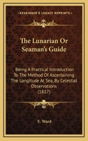 The Lunarian, Or Seaman's Guide: A Practical Introduction To The Method Of Ascertaining The Longitude At Sea 1120900557 Book Cover