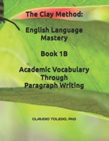 The Clay Method: English Language Mastery-Book 1B: Academic Vocabulary Through Paragraph Writing B0GKXFDQB9 Book Cover