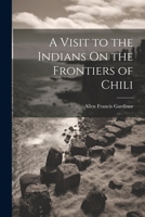 A Visit to the Indians On the Frontiers of Chili 1021342459 Book Cover
