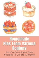 Homemade Pies From Various Regions: Easy To Do & Super Tasty Recipes To Create At Home: Pie Recipes Cookbook B096TTDVVD Book Cover