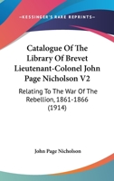 Catalogue Of The Library Of Brevet Lieutenant-Colonel John Page Nicholson V2: Relating To The War Of The Rebellion, 1861-1866 1164112597 Book Cover