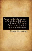 County Administration: A Study Based Upon a Survey of County Government in the State of Delaware 0530908328 Book Cover