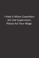 I Hate it When Coworkers Act Like Supervisors. Please Act Your Wage.: : Lined Notebook 1676445501 Book Cover