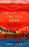 Unravelling the Silk Road: Travels and Textiles in Central Asia 1837731209 Book Cover