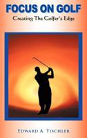Focus On Golf: Creating The Golfer's Edge 1463414870 Book Cover