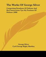 The Works of George Silver: Comprising Paradoxes of Defence [Printed in 1599 and Now Reprinted] and Bref Instructions Vpo My Paradoxes of Defence ... Time From the Ms. in the British Museum] 101542063X Book Cover