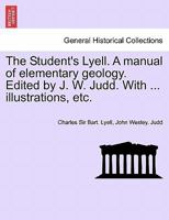 The Student's Lyell. A manual of elementary geology. Edited by J. W. Judd. With ... illustrations, etc. 1241521859 Book Cover