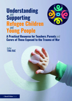 Understanding and Supporting Refugee Children and Young People: A Practical Resource for Teachers, Parents and Carers of Those Exposed to the Trauma of War 1032405503 Book Cover