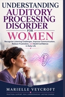 UNDERSTANDING AUDITORY PROCESSING DISORDER FOR WOMEN: Recognize Listening Challenges, Improve Communication, Reduce Frustration and Build Confidence in Daily Life. B0HGMRJRQS Book Cover