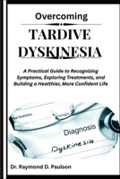 OVERCOMING TARDIVE DYSKINESIA: A Practical Guide to Recognizing Symptoms, Exploring Treatments, and Building a Healthier, More Confident Life B0FQPBQ59L Book Cover