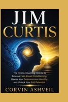 JIM CURTIS: The Hypno-Coaching Method to Release Fear-Based Conditioning, Rewire Your Subconscious Identity, and Unlock Your Full Potential B0HG784B89 Book Cover