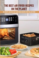 The Best Air Fryer Recipes On The Planet 150 Crispy, Healthy, Fast And Fresh Recipes For The Air Fryer: Best Air Fryer Cookbook B08NVGHM19 Book Cover