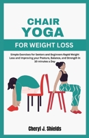 Chair Yoga for Weight Loss: Simple Exercises for Seniors and Beginners Rapid Weight Loss and Improving your Posture, Balance, and Strength in 10 minutes a Day B0CTCQ1GLG Book Cover