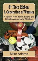 8th Place Ribbon: A Generation of Wussies: A Tale of How Youth Sports are Crippling America's Children 1496038835 Book Cover