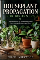 HOUSEPLANT PROPAGATION FOR BEGINNERS: Simple Methods for Growing New Plants from Cuttings, Divisions, and More B0HGD3XVNX Book Cover