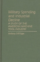 Military Spending and Industrial Decline: A Study of the American Machine Tool Industry (Contributions in Economics and Economic History) 0313251797 Book Cover