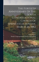 The Fortieth Anniversary Of The South Congregational Church Of Springfield, Sunday, March 26, 1882 1018805672 Book Cover