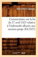 Commentaire Sur La Loi Du 27 Avril 1825 Relative A L'Indemnita(c) Alloua(c)E Aux Anciens Propr (A0/00d.1825) 2012531881 Book Cover
