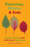 Beginnings, Middles, & Ends: Sideways Stories on the Art & Soul of Social Work 1929109350 Book Cover