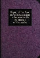 Report of the Poor Law Commissioners to the Most Noble the Marquis of Normanby 1147055513 Book Cover