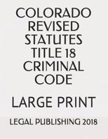 Colorado Revised Statutes Title 18 Criminal Code: Large Print 1720152985 Book Cover