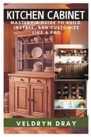 KITCHEN CABINETS MASTERY: A GUIDE TO BUILD, INSTALL, AND CUSTOMIZE LIKE A PRO: A BEGINNER-TO-EXPERT HANDBOOK ON CUSTOM CABINET MAKING, DIY ... FINISHING TECHNIQUES FOR ANY KITCHEN B0DWFDHMBL Book Cover