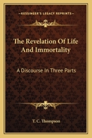The Revelation Of Life And Immortality: A Discourse In Three Parts 1163589462 Book Cover