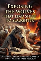 EXPOSING THE WOLVES THAT LEAD THE SHEEP TO SLAUGHTER: Defending the Scriptural Roots of Truth Against False Religion (YOU'VE BEEN LIED TO!) B0GS6YLSZB Book Cover