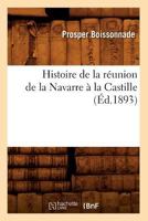 Histoire de la R�union de la Navarre � La Castille: Essai Sur Les Relations Des Princes de Foix-Albret Avec La France Et l'Espagne (1479-1521)... 2012550436 Book Cover