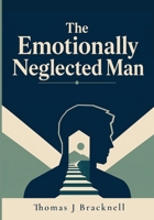 The Emotionally Neglected Man: A Practical Guide for Men Who Learned to Shut Down, Handle It Alone, and Never Need Anyone 1911838067 Book Cover