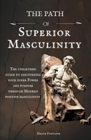 The Path Of Superior Masculinity: The Unearthed Guide To Discovering Your Inner Power And Purpose Through Modern Positive Masculinity B0FKZBN1NZ Book Cover