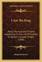 I Am The King: Being The Account Of Some Happenings In The Life Of Godfrey De Bersac, Crusader-Knight (1898) 0548827427 Book Cover