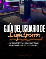 GUÍA DEL USUARIO DE LIGHTBURN: Un manual paso a paso para diseñar con propósito, crear con precisión y crear proyectos duraderos (Spanish Edition) B0FP59FYG5 Book Cover