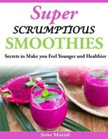 Super Scrumptious Smoothies: Secrets to Make you Feel Younger and Healthier 1497469627 Book Cover