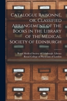 Catalogue Raisonné, or, Classified Arrangement of the Books in the Library of the Medical Society of Edinburgh 1015362516 Book Cover