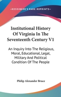 Institutional History Of Virginia In The Seventeenth Century V1: An Inquiry Into The Religious, Moral, Educational, Legal, Military And Political Condition Of The People 1428639004 Book Cover