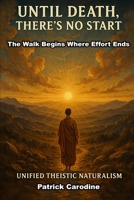 Until Death, There's No Start: The Walk Begins Where Effort Ends (Title: Unified Theistic Naturalism™) B0GMGK695Q Book Cover