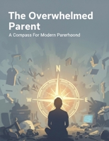The Overwhelmed Parent: A Compass For Modern Parenthood B0HHYB2QKC Book Cover