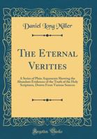 The Eternal Verities; A Series of Plain Arguments Showing the Abundant Evidences of the Truth of the Holy Scriptures, Drawn from Various Sources 1362382477 Book Cover