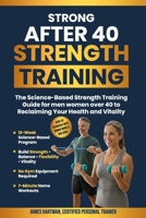 Strong After 40 Strength Training: The Science-Based Strength Training Guide For Men and Women Over 40 To Reclaiming Your Health and Vitality B0GP664GZF Book Cover