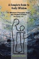 A Complete Guide to Godly Wisdom: 17 Wisdom Precepts from the Perfect Father Proverbs 1-9 164458574X Book Cover