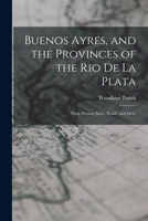 Buenos Ayres, and the Provinces of the Rio De La Plata: Their Present State, Trade, and Debt 1017635552 Book Cover