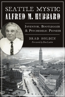 Seattle Mystic Alfred M. Hubbard: Inventor, Bootlegger and Psychedelic Pioneer 1467148067 Book Cover