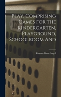 Play, Comprising Games for the Kindergarten, Playground, Schoolroom And 1016051573 Book Cover