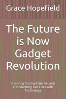 The Future is Now Gadget Revolution: Exploring Cutting-Edge Gadgets Transforming Our Lives with Technology B0DQ176ZGF Book Cover