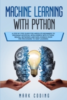 Machine Learning with Python: A Step by Step Guide for Absolute Beginners to Program Artificial Intelligence with Python. Neural Networks and Data Science from Pre-Processing to Deep Learning 170496721X Book Cover