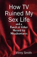 How TV Ruined My Sex Life and a Bunch of Other Messed Up Misadventures 0615216285 Book Cover