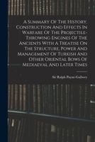 A Summary Of The History, Construction And Effects In Warfare Of The Projectile-throwing Engines Of The Ancients With A Treatise On The Structure, ... Oriental Bows Of Mediaeval And Later Times 1016440952 Book Cover